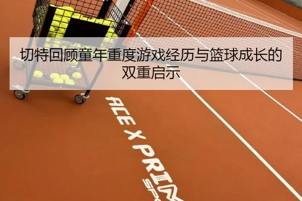 切特回顾童年重度游戏经历与篮球成长的双重启示