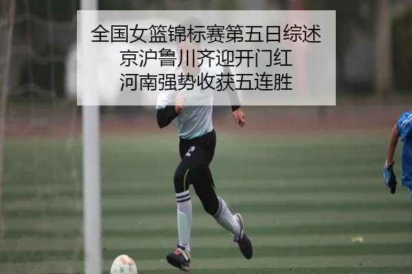 全国女篮锦标赛第五日综述 京沪鲁川齐迎开门红 河南强势收获五连胜