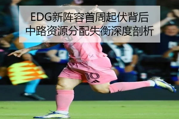 EDG新阵容首周起伏背后 中路资源分配失衡深度剖析